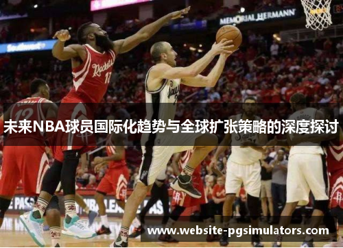 未来NBA球员国际化趋势与全球扩张策略的深度探讨