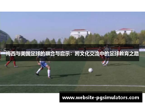 梅西与美国足球的融合与启示：跨文化交流中的足球教育之路