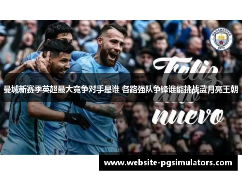 曼城新赛季英超最大竞争对手是谁 各路强队争锋谁能挑战蓝月亮王朝