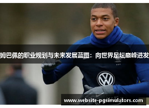 姆巴佩的职业规划与未来发展蓝图：向世界足坛巅峰进发