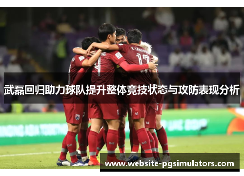 武磊回归助力球队提升整体竞技状态与攻防表现分析