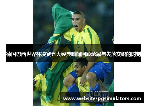 德国巴西世界杯决赛五大经典瞬间回顾荣耀与失落交织的时刻