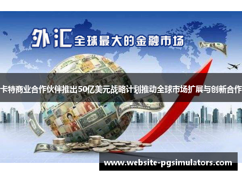 卡特商业合作伙伴推出50亿美元战略计划推动全球市场扩展与创新合作