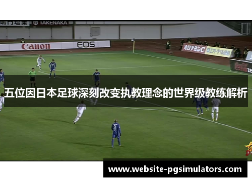 五位因日本足球深刻改变执教理念的世界级教练解析