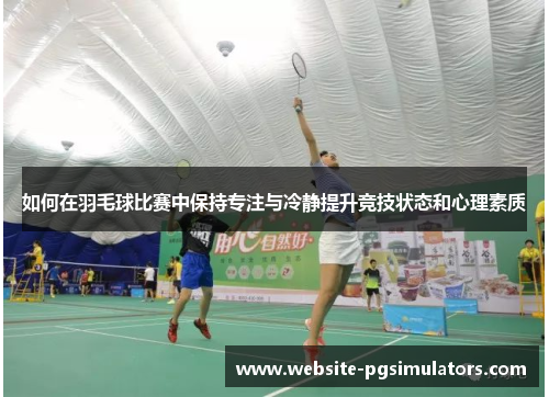 如何在羽毛球比赛中保持专注与冷静提升竞技状态和心理素质