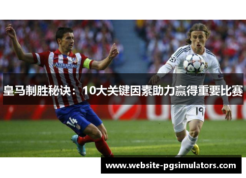 皇马制胜秘诀：10大关键因素助力赢得重要比赛
