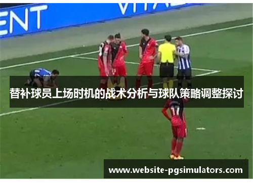 替补球员上场时机的战术分析与球队策略调整探讨