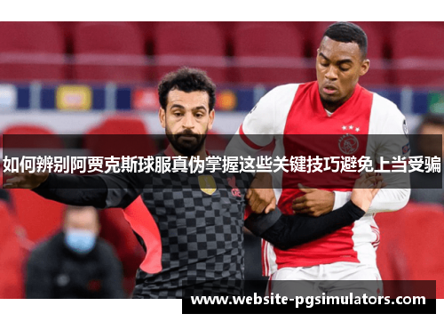 如何辨别阿贾克斯球服真伪掌握这些关键技巧避免上当受骗