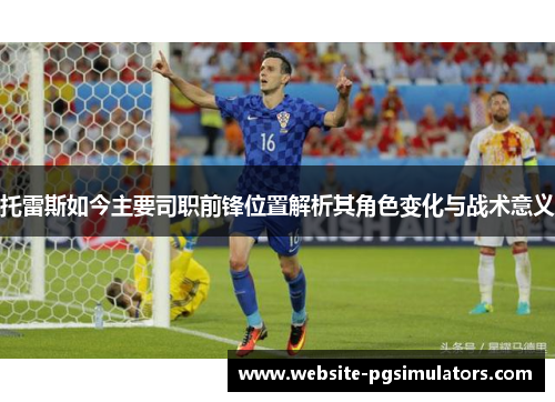 托雷斯如今主要司职前锋位置解析其角色变化与战术意义