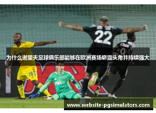 为什么谢里夫足球俱乐部能够在欧洲赛场崭露头角并持续强大