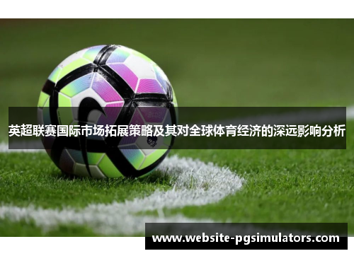 英超联赛国际市场拓展策略及其对全球体育经济的深远影响分析
