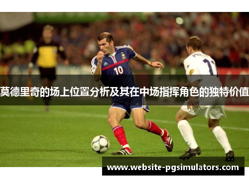 莫德里奇的场上位置分析及其在中场指挥角色的独特价值