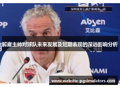解雇主帅对球队未来发展及短期表现的深远影响分析