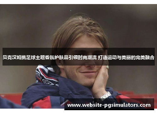 贝克汉姆携足球主题香氛护肤品引领时尚潮流 打造运动与美丽的完美融合 贝克汉姆携足球主题香氛护肤品引领时尚潮流 打造运动与美丽的完美融合