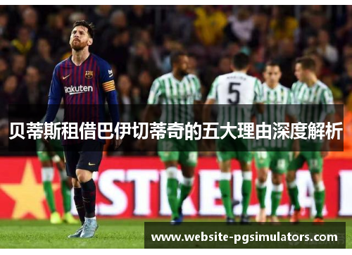 贝蒂斯租借巴伊切蒂奇的五大理由深度解析 贝蒂斯租借巴伊切蒂奇的五大理由深度解析