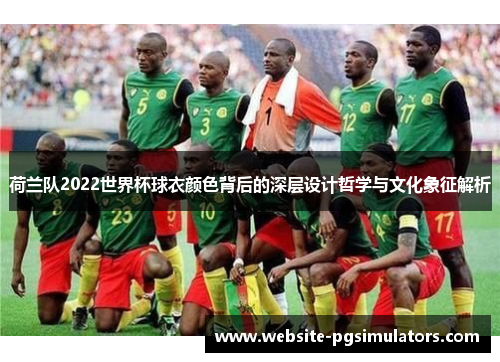 荷兰队2022世界杯球衣颜色背后的深层设计哲学与文化象征解析
