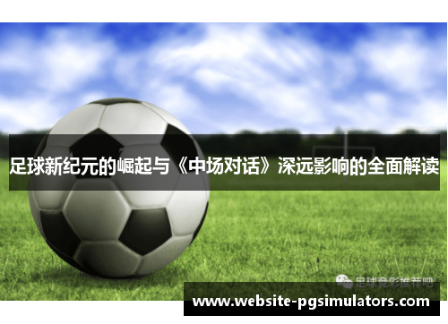 足球新纪元的崛起与《中场对话》深远影响的全面解读