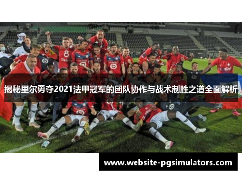 揭秘里尔勇夺2021法甲冠军的团队协作与战术制胜之道全面解析 揭秘里尔勇夺2021法甲冠军的团队协作与战术制胜之道全面解析