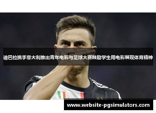 迪巴拉携手意大利推出青年电影与足球大赛鼓励学生用电影展现体育精神 迪巴拉携手意大利推出青年电影与足球大赛鼓励学生用电影展现体育精神