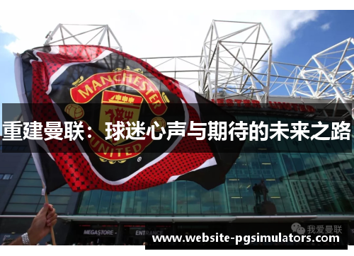 重建曼联:球迷心声与期待的未来之路 重建曼联:球迷心声与期待的未来之路