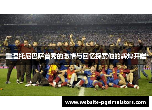 重温托尼巴萨首秀的激情与回忆探索他的辉煌开端 重温托尼巴萨首秀的激情与回忆探索他的辉煌开端