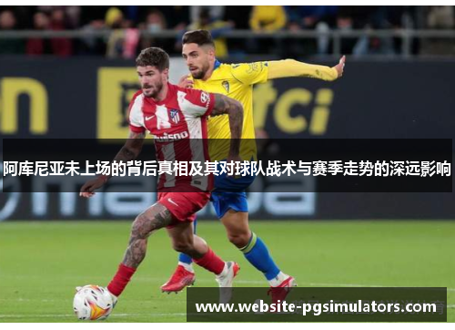阿库尼亚未上场的背后真相及其对球队战术与赛季走势的深远影响 阿库尼亚未上场的背后真相及其对球队战术与赛季走势的深远影响