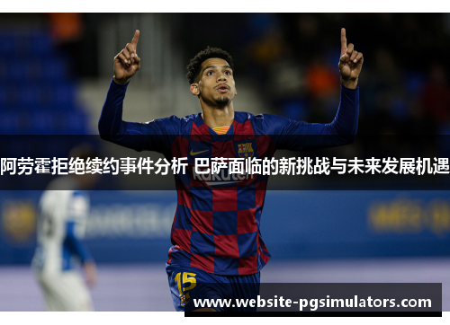 阿劳霍拒绝续约事件分析 巴萨面临的新挑战与未来发展机遇