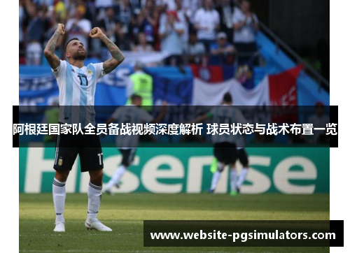 阿根廷国家队全员备战视频深度解析 球员状态与战术布置一览 阿根廷国家队全员备战视频深度解析 球员状态与战术布置一览