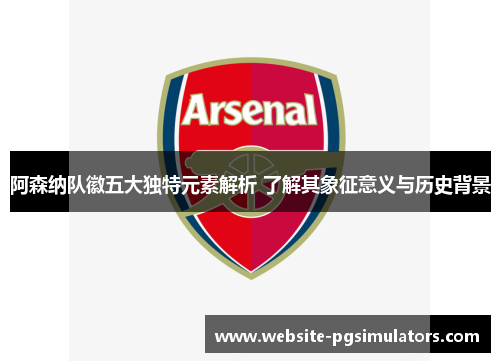 阿森纳队徽五大独特元素解析 了解其象征意义与历史背景