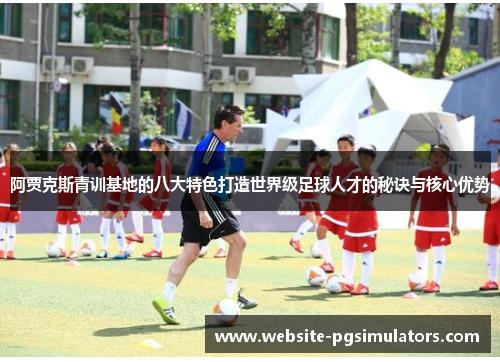 阿贾克斯青训基地的八大特色打造世界级足球人才的秘诀与核心优势