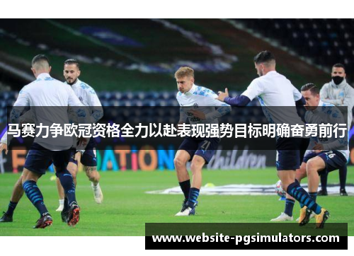 马赛力争欧冠资格全力以赴表现强势目标明确奋勇前行 马赛力争欧冠资格全力以赴表现强势目标明确奋勇前行
