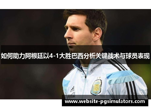 如何助力阿根廷以4-1大胜巴西分析关键战术与球员表现