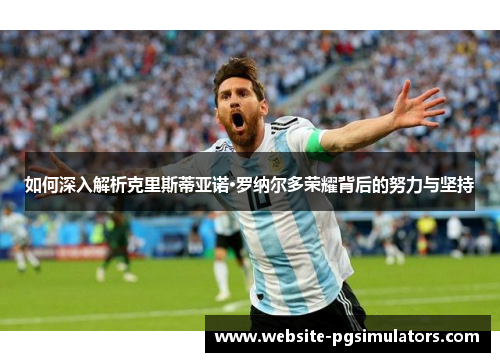 如何深入解析克里斯蒂亚诺·罗纳尔多荣耀背后的努力与坚持