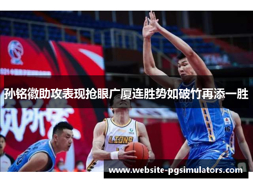 孙铭徽助攻表现抢眼广厦连胜势如破竹再添一胜