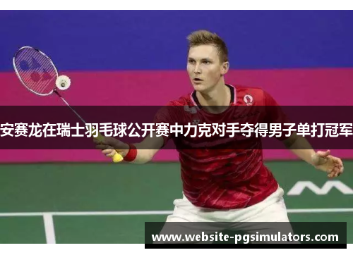 安赛龙在瑞士羽毛球公开赛中力克对手夺得男子单打冠军