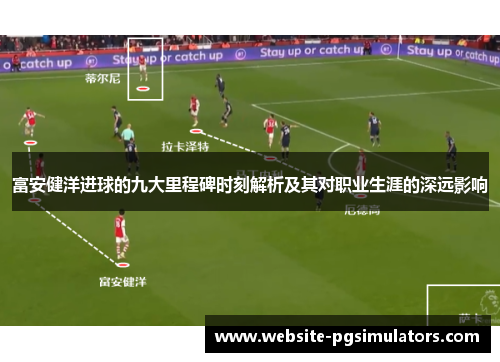 富安健洋进球的九大里程碑时刻解析及其对职业生涯的深远影响