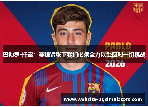 巴勃罗·托雷：赛程紧张下我们必须全力以赴应对一切挑战