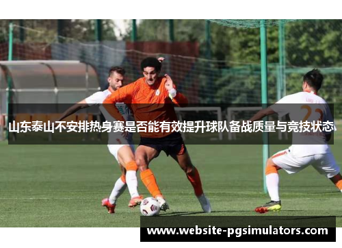 山东泰山不安排热身赛是否能有效提升球队备战质量与竞技状态