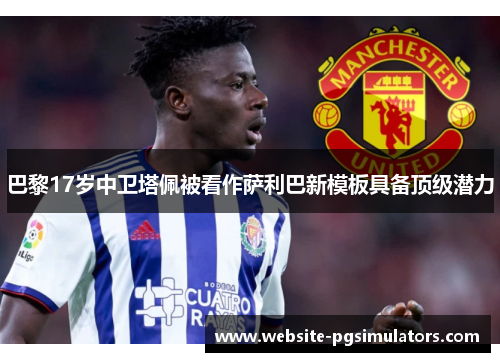 巴黎17岁中卫塔佩被看作萨利巴新模板具备顶级潜力