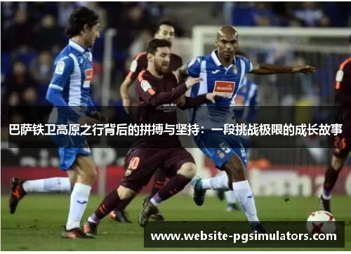 巴萨铁卫高原之行背后的拼搏与坚持：一段挑战极限的成长故事