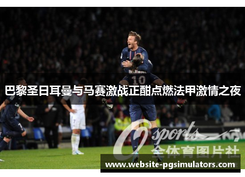 巴黎圣日耳曼与马赛激战正酣点燃法甲激情之夜