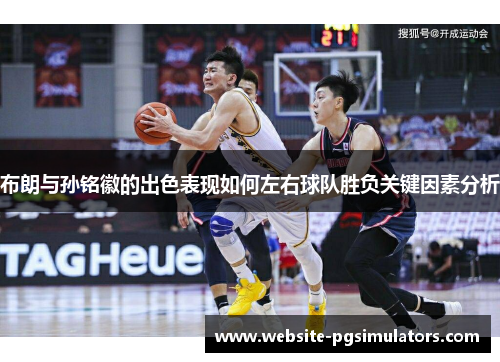 布朗与孙铭徽的出色表现如何左右球队胜负关键因素分析