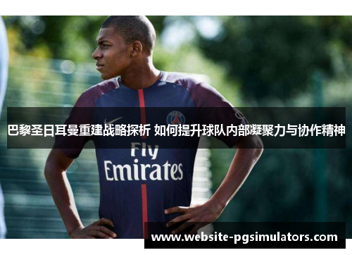 巴黎圣日耳曼重建战略探析 如何提升球队内部凝聚力与协作精神