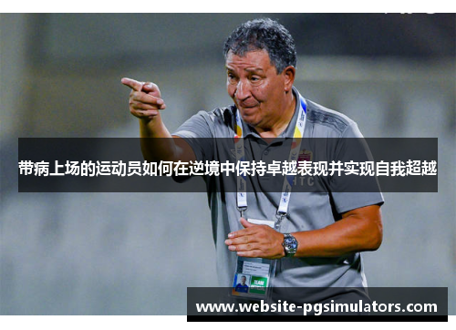 带病上场的运动员如何在逆境中保持卓越表现并实现自我超越