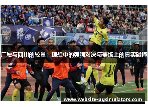 广厦与四川的较量：理想中的强强对决与赛场上的真实碰撞