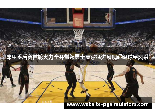 库里季后赛首轮火力全开带领勇士高歌猛进展现超级球星风采