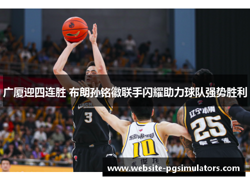 广厦迎四连胜 布朗孙铭徽联手闪耀助力球队强势胜利