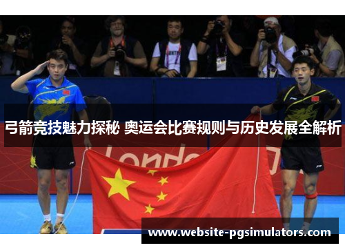 弓箭竞技魅力探秘 奥运会比赛规则与历史发展全解析