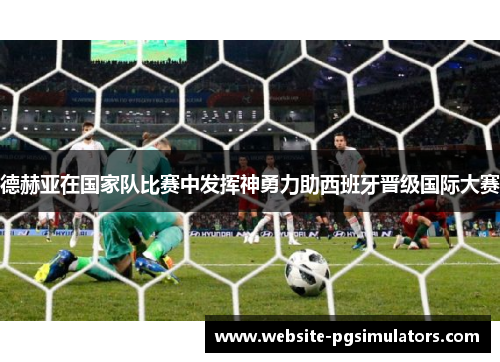 德赫亚在国家队比赛中发挥神勇力助西班牙晋级国际大赛