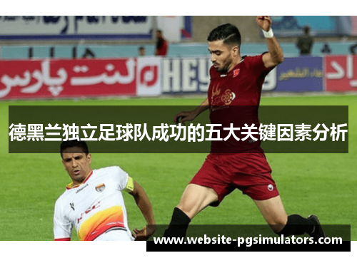 德黑兰独立足球队成功的五大关键因素分析